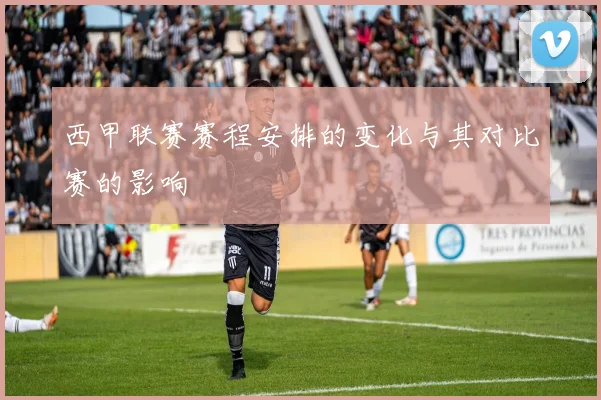 西甲联赛赛程安排的变化与其对比赛的影响