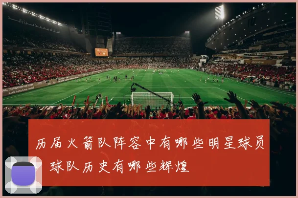 历届火箭队阵容中有哪些明星球员,球队历史有哪些辉煌