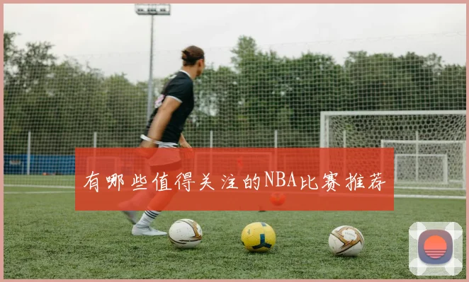 有哪些值得关注的NBA比赛推荐