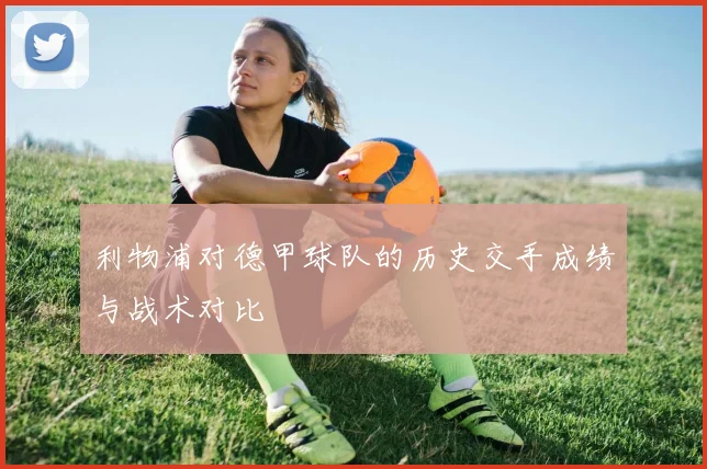 利物浦对德甲球队的历史交手成绩与战术对比