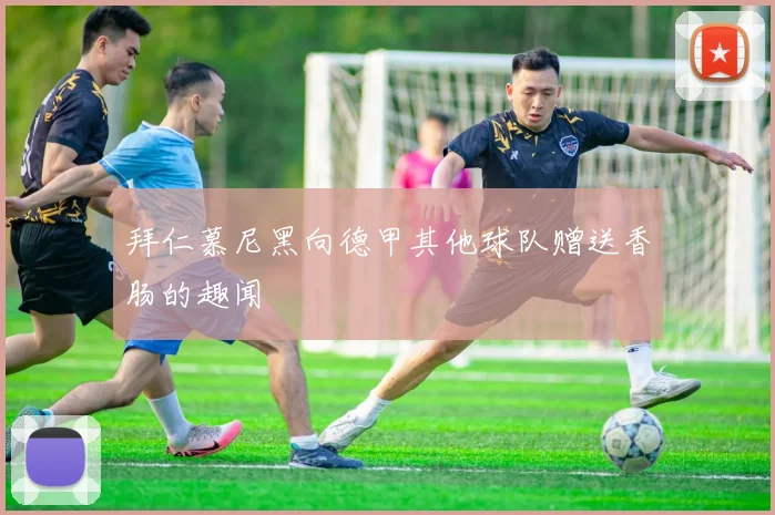 拜仁慕尼黑向德甲其他球队赠送香肠的趣闻