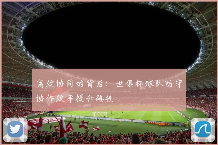 高效协同的背后：世俱杯球队防守协作效率提升路径