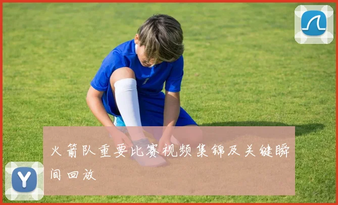 火箭队重要比赛视频集锦及关键瞬间回放