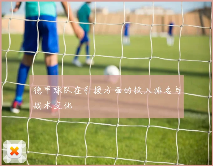 德甲球队在引援方面的投入排名与战术变化