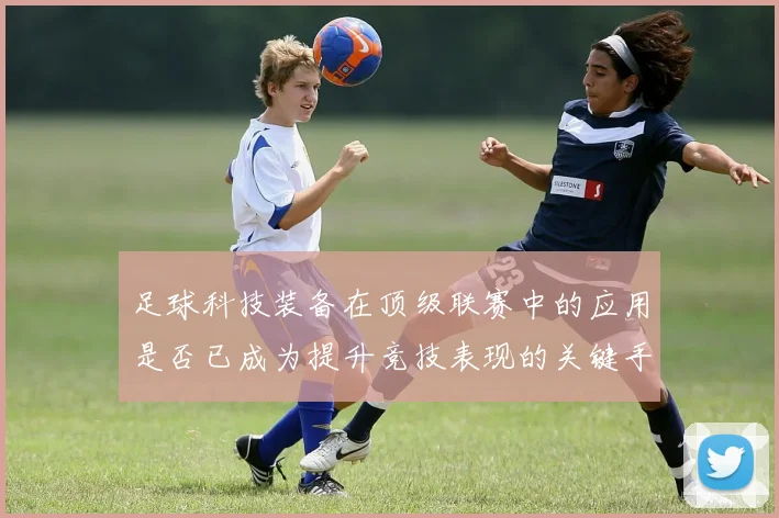 足球科技装备在顶级联赛中的应用是否已成为提升竞技表现的关键手段