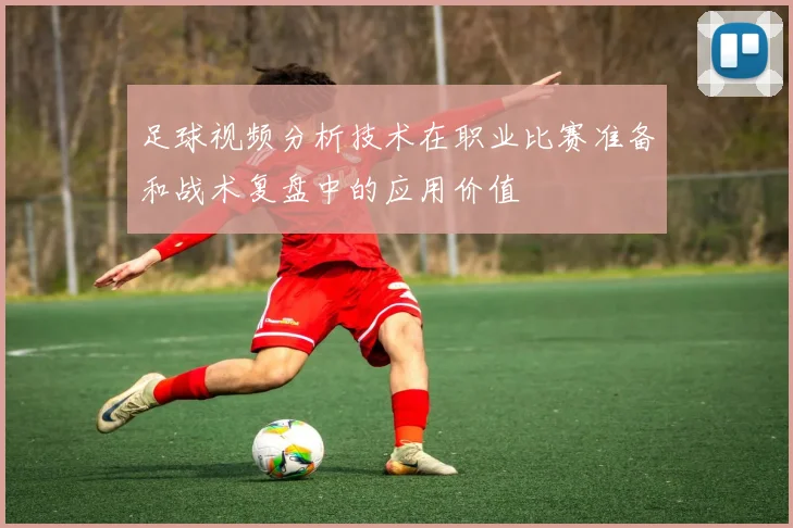 足球视频分析技术在职业比赛准备和战术复盘中的应用价值