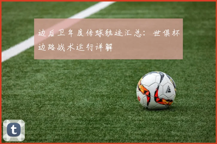 边后卫年度传球轨迹汇总：世俱杯边路战术运行详解