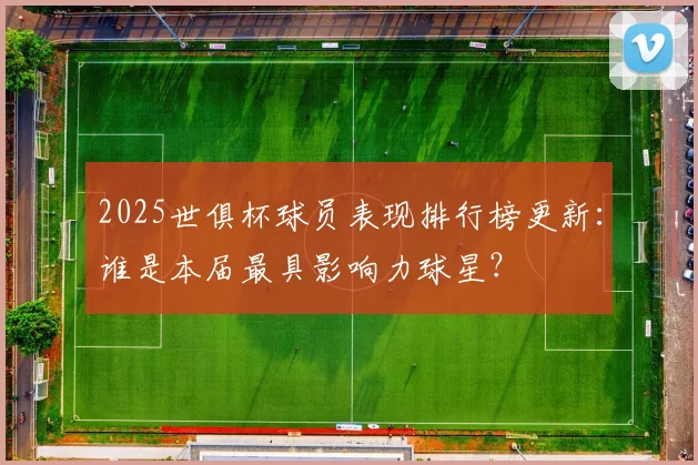 2025世俱杯球员表现排行榜更新：谁是本届最具影响力球星？