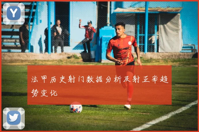法甲历史射门数据分析及射正率趋势变化