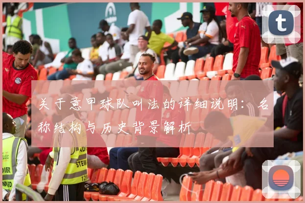 关于意甲球队叫法的详细说明：名称结构与历史背景解析