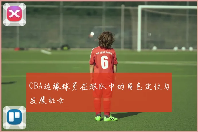 CBA边缘球员在球队中的角色定位与发展机会