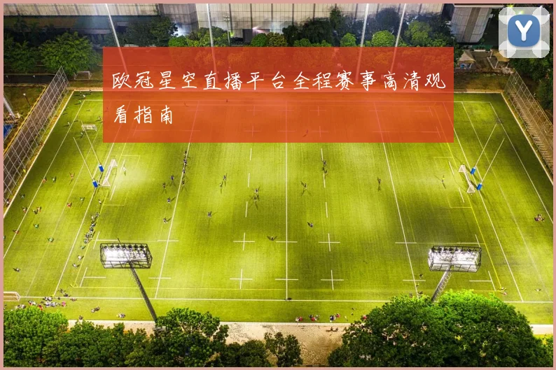欧冠星空直播平台全程赛事高清观看指南