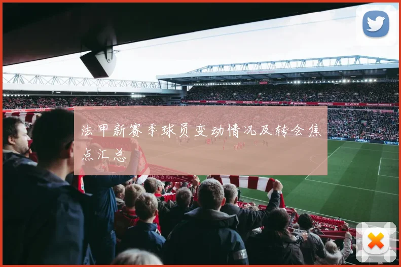 法甲新赛季球员变动情况及转会焦点汇总