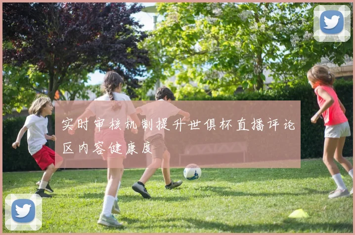 实时审核机制提升世俱杯直播评论区内容健康度